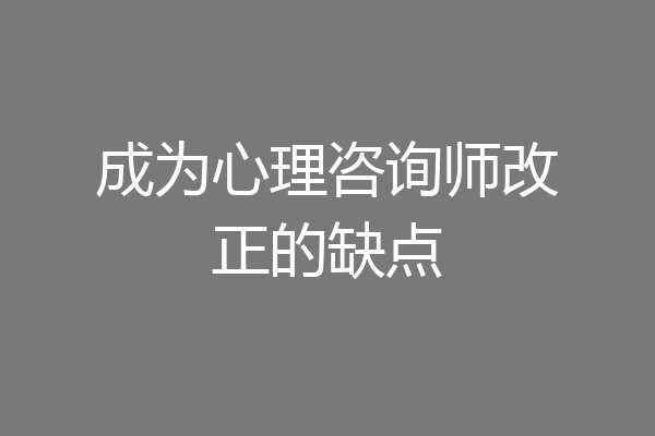 成为心理咨询师改正的缺点