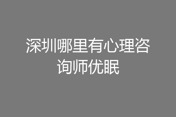 深圳哪里有心理咨询师优眠