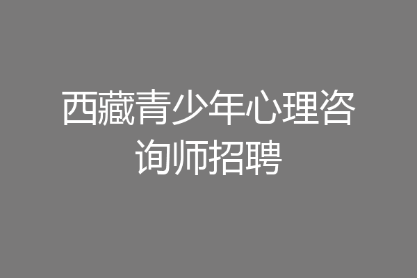 西藏青少年心理咨询师招聘