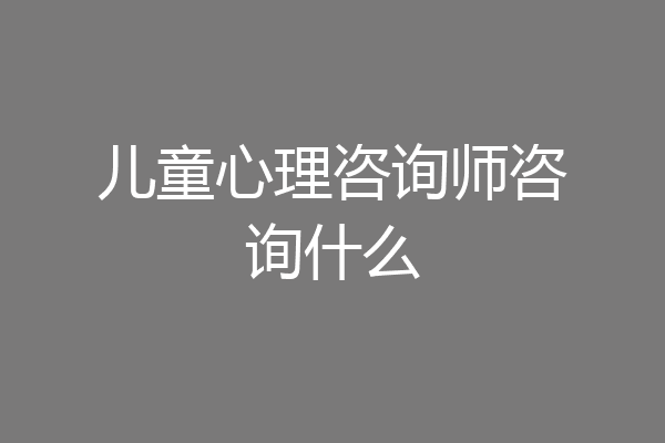 儿童心理咨询师咨询什么