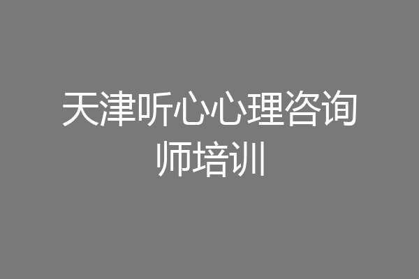 天津听心心理咨询师培训