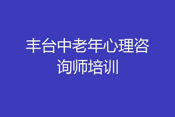 丰台中老年心理咨询师培训