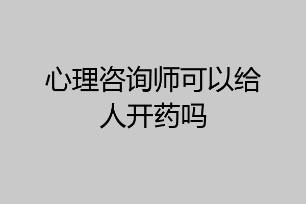 心理咨询师可以给人开药吗
