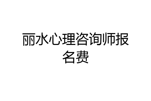 丽水心理咨询师报名费