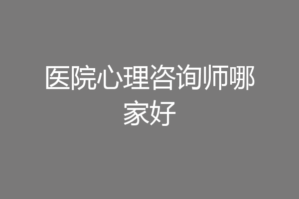 医院心理咨询师哪家好