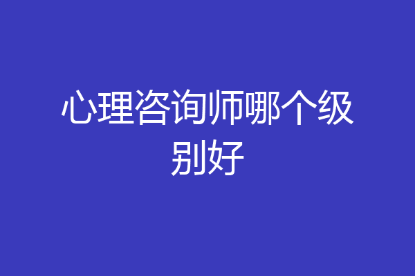 心理咨询师哪个级别好