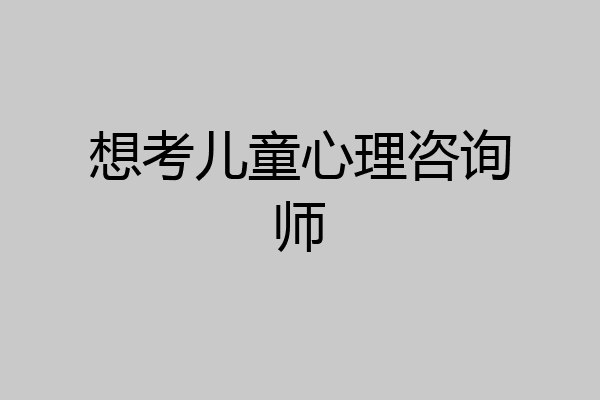 想考儿童心理咨询师