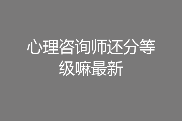 心理咨询师还分等级嘛最新