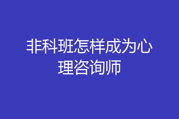 非科班怎样成为心理咨询师