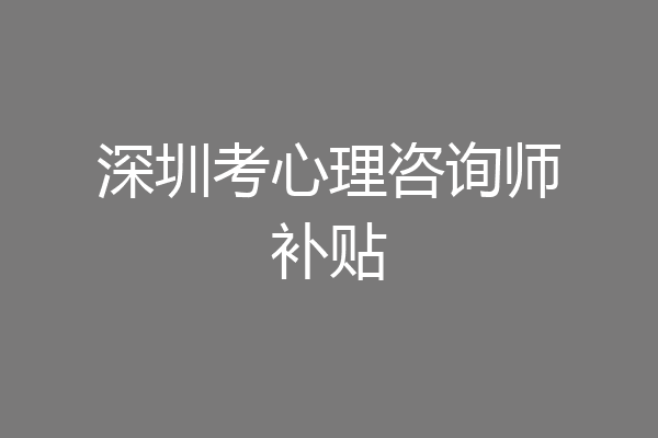 深圳考心理咨询师补贴