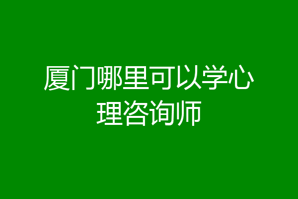 厦门哪里可以学心理咨询师