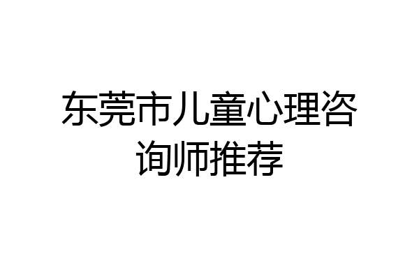 东莞市儿童心理咨询师推荐