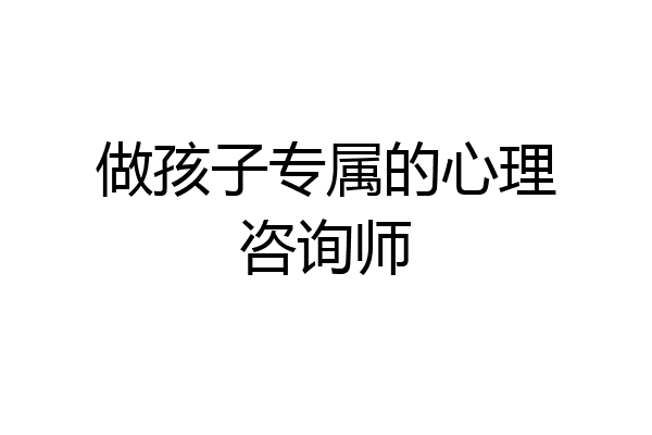 做孩子专属的心理咨询师