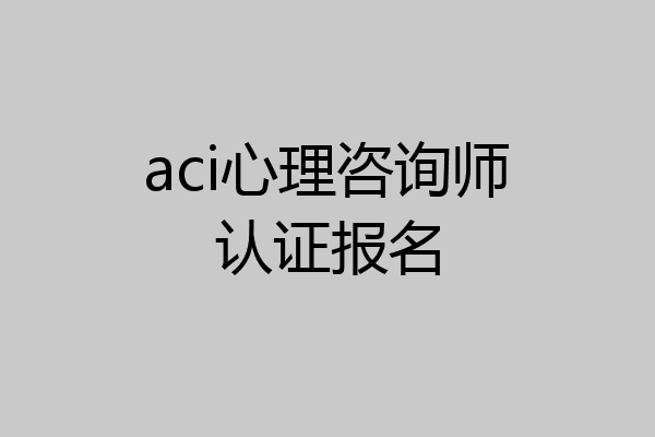 aci心理咨询师认证报名
