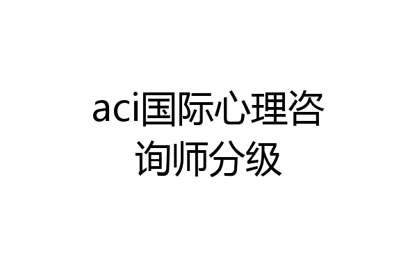 aci国际心理咨询师分级
