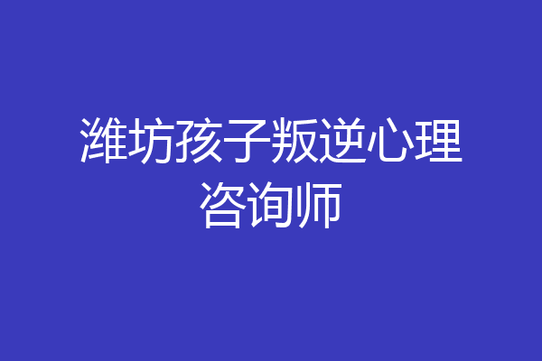 潍坊孩子叛逆心理咨询师