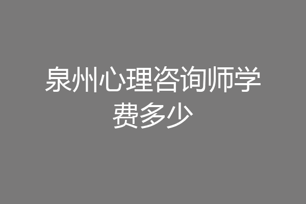 泉州心理咨询师学费多少