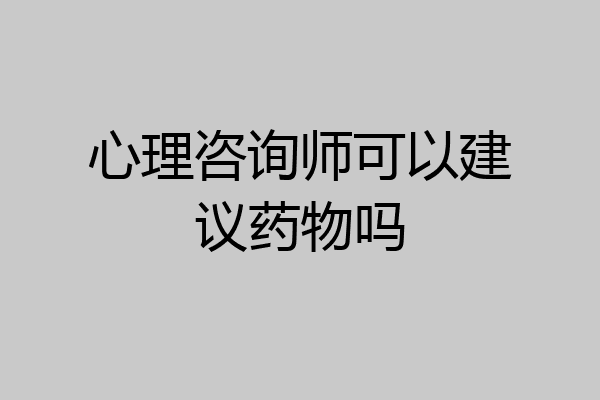 心理咨询师可以建议药物吗