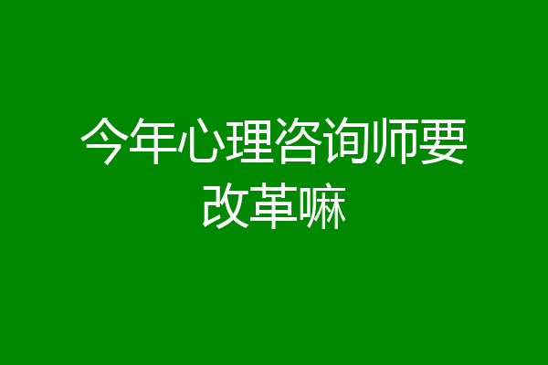 今年心理咨询师要改革嘛