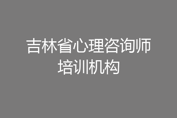 吉林省心理咨询师培训机构