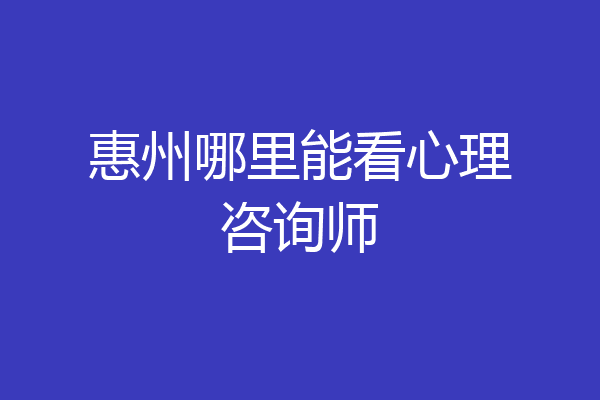 惠州哪里能看心理咨询师