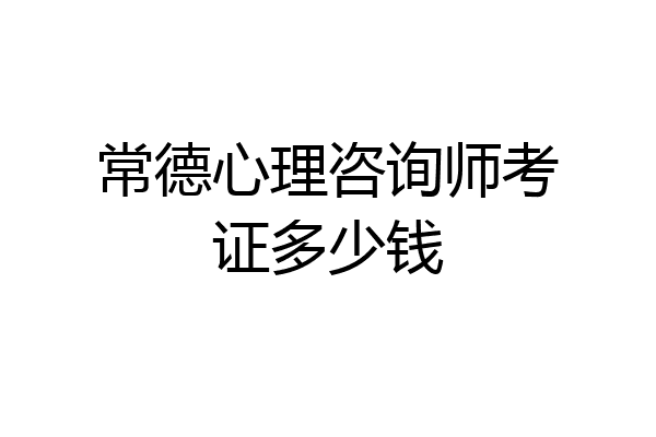 常德心理咨询师考证多少钱