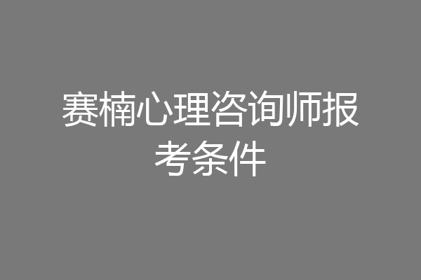 赛楠心理咨询师报考条件