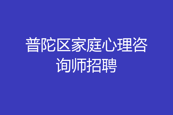 普陀区家庭心理咨询师招聘