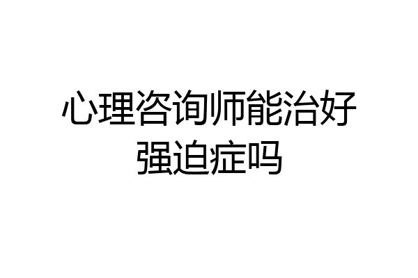 心理咨询师能治好强迫症吗