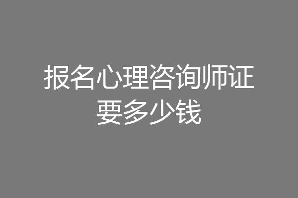 报名心理咨询师证要多少钱
