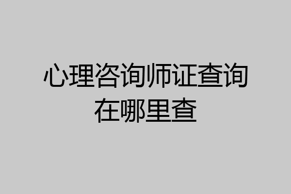 心理咨询师证查询在哪里查