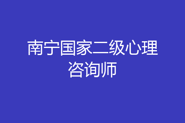 南宁国家二级心理咨询师