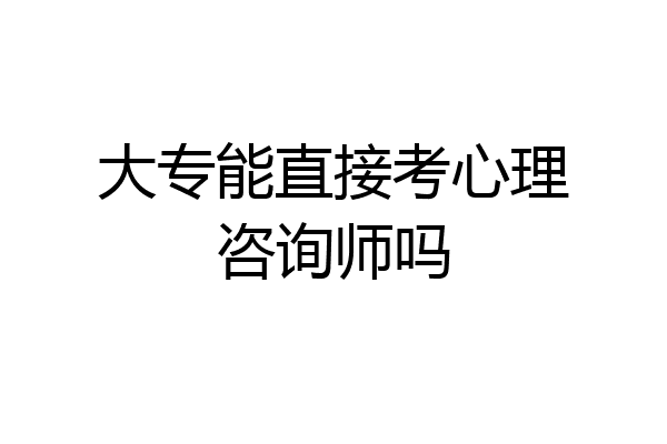 大专能直接考心理咨询师吗
