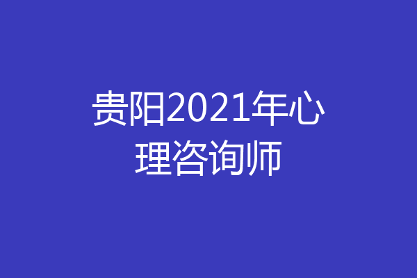 贵阳2021年心理咨询师