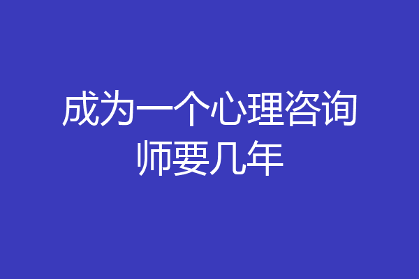 成为一个心理咨询师要几年