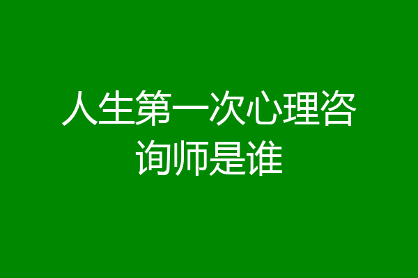 人生第一次心理咨询师是谁