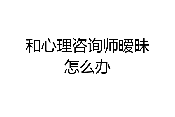和心理咨询师暧昧怎么办