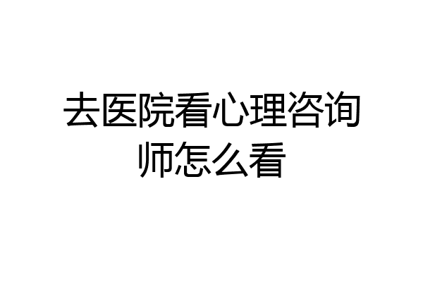 去医院看心理咨询师怎么看