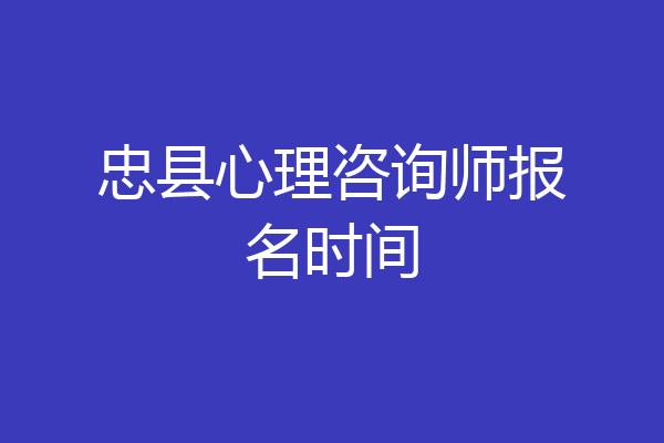 忠县心理咨询师报名时间
