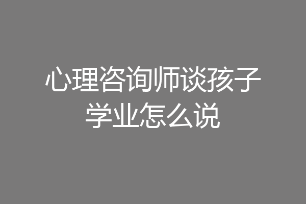 心理咨询师谈孩子学业怎么说