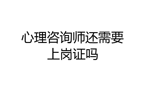 心理咨询师还需要上岗证吗