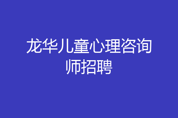 龙华儿童心理咨询师招聘