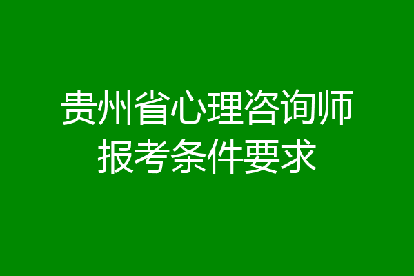 贵州省心理咨询师报考条件要求