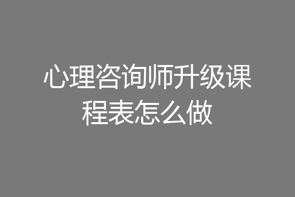 心理咨询师升级课程表怎么做