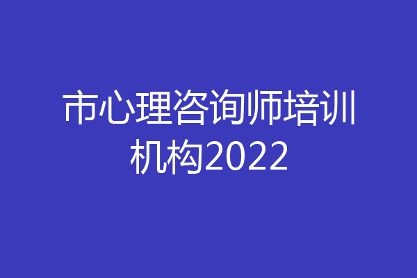市心理咨询师培训机构2022