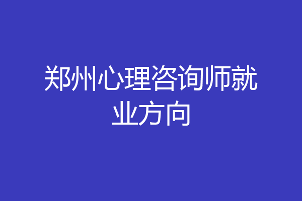 郑州心理咨询师就业方向