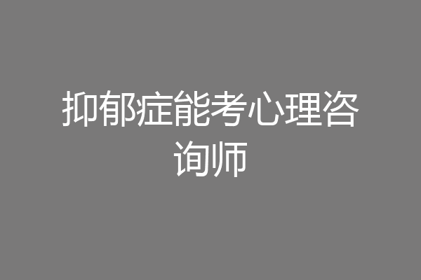 抑郁症能考心理咨询师