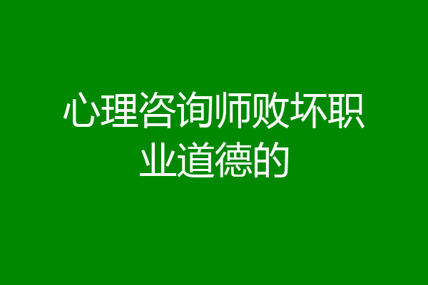 心理咨询师败坏职业道德的