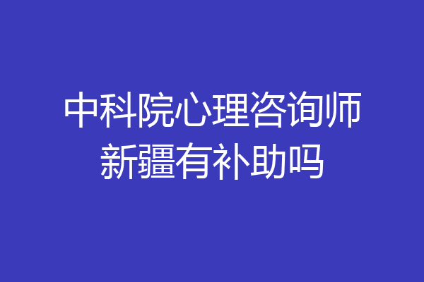 中科院心理咨询师新疆有补助吗