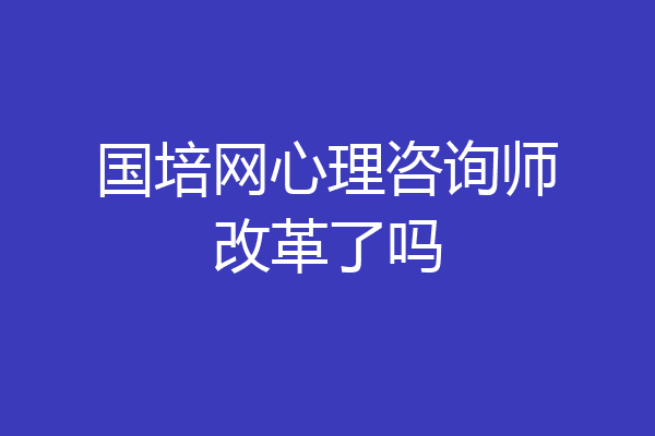 国培网心理咨询师改革了吗
